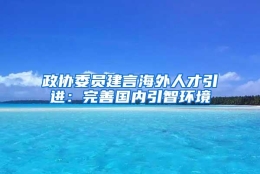 政协委员建言海外人才引进：完善国内引智环境