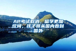 AP考试取消，留学更加坎坷，孩子将从国内卷到国外