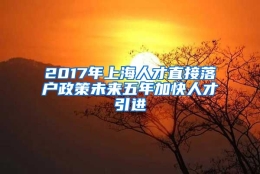 2017年上海人才直接落户政策未来五年加快人才引进