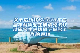 关于启动我校2018年应届本科毕业生申请免试攻读研究生选拔网上报名工作的通知