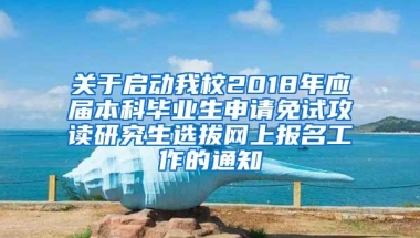 关于启动我校2018年应届本科毕业生申请免试攻读研究生选拔网上报名工作的通知