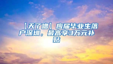 【天了噜】应届毕业生落户深圳，最高享3万元补贴