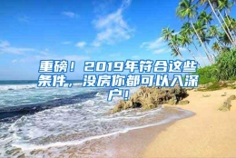 重磅！2019年符合这些条件，没房你都可以入深户！