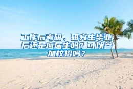 工作后考研，研究生毕业后还是应届生吗？可以参加校招吗？