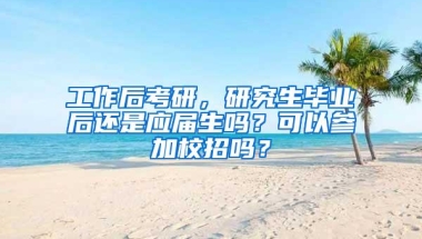 工作后考研，研究生毕业后还是应届生吗？可以参加校招吗？