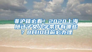 非沪籍必看！2020上海随迁子女入学条件有哪些？8月10日前必办理