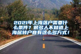 2021年上海落户需要什么条件？很多人不知道上海居转户竟有这么多方式！