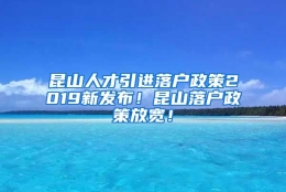 昆山人才引进落户政策2019新发布！昆山落户政策放宽！