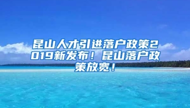 昆山人才引进落户政策2019新发布！昆山落户政策放宽！