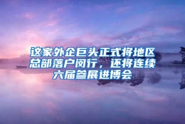 这家外企巨头正式将地区总部落户闵行，还将连续六届参展进博会