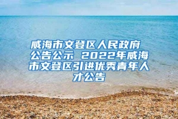 威海市文登区人民政府 公告公示 2022年威海市文登区引进优秀青年人才公告