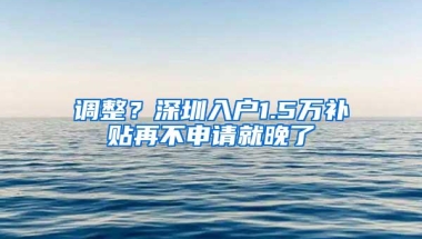 调整？深圳入户1.5万补贴再不申请就晚了