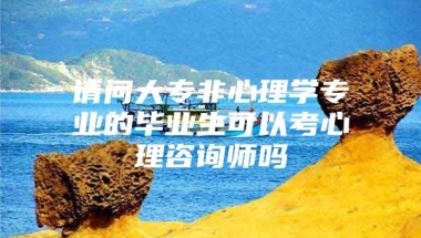 请问大专非心理学专业的毕业生可以考心理咨询师吗