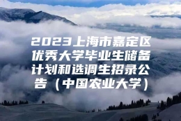 2023上海市嘉定区优秀大学毕业生储备计划和选调生招录公告（中国农业大学）