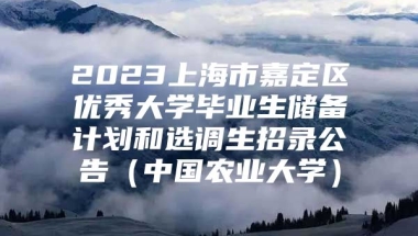 2023上海市嘉定区优秀大学毕业生储备计划和选调生招录公告（中国农业大学）