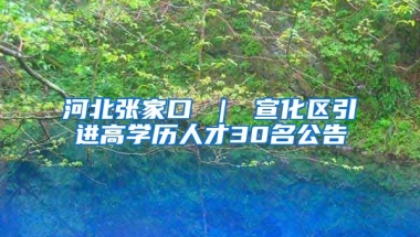 河北张家口 ｜ 宣化区引进高学历人才30名公告