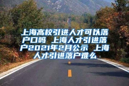 上海高校引进人才可以落户口吗 上海人才引进落户2021年2月公示 上海人才引进落户难么