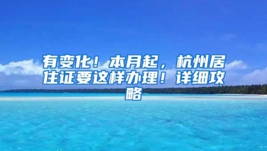 有变化！本月起，杭州居住证要这样办理！详细攻略