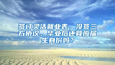 签订灵活就业表，没签三方协议，毕业后还算应届生身份吗？