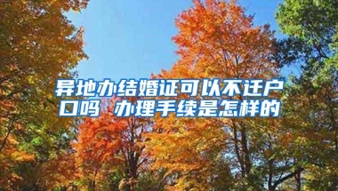 异地办结婚证可以不迁户口吗 办理手续是怎样的