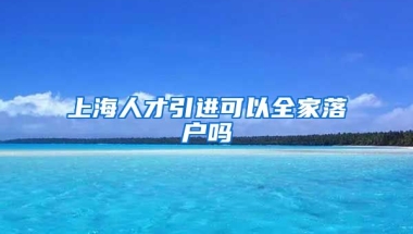 上海人才引进可以全家落户吗