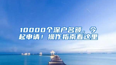 10000个深户名额，今起申请！操作指南看这里