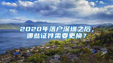 2020年落户深圳之后，哪些证件需要更换？