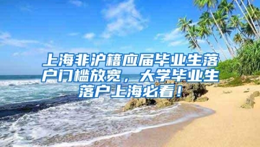 上海非沪籍应届毕业生落户门槛放宽，大学毕业生落户上海必看！