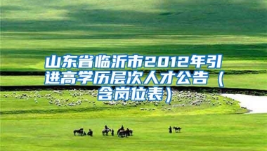 山东省临沂市2012年引进高学历层次人才公告（含岗位表）