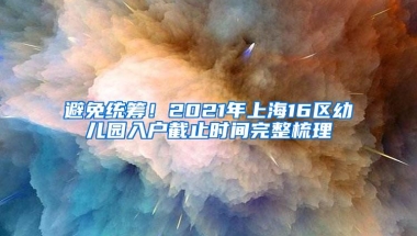 避免统筹！2021年上海16区幼儿园入户截止时间完整梳理