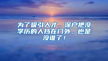 为了吸引人才，深户把没学历的人挡在门外，也是没谁了！