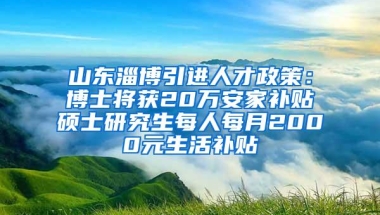 山东淄博引进人才政策：博士将获20万安家补贴　硕士研究生每人每月2000元生活补贴