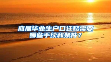 应届毕业生户口迁移需要哪些手续和条件？