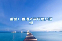 重磅！香港大学将落户深圳