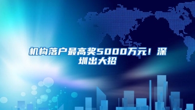 机构落户最高奖5000万元！深圳出大招→