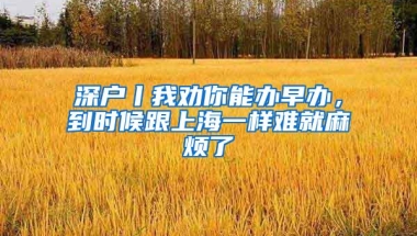 深户丨我劝你能办早办，到时候跟上海一样难就麻烦了