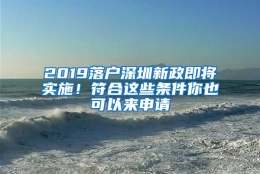 2019落户深圳新政即将实施！符合这些条件你也可以来申请