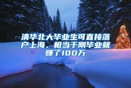 清华北大毕业生可直接落户上海，相当于刚毕业就赚了100万