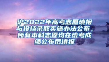 沪2022年高考志愿填报与投档录取实施办法公布，所有本科志愿均在统考成绩公布后填报