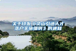 关于印发《灵山引进人才落户实施细则》的通知