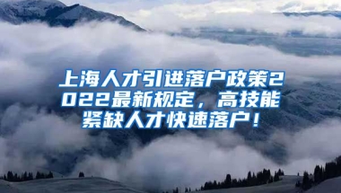 上海人才引进落户政策2022最新规定，高技能紧缺人才快速落户！