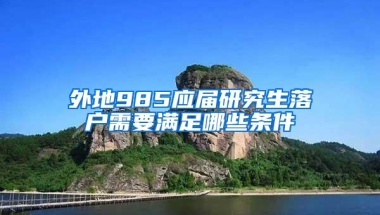 外地985应届研究生落户需要满足哪些条件