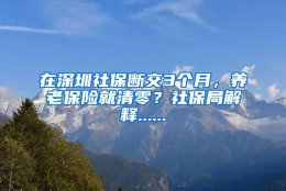 在深圳社保断交3个月，养老保险就清零？社保局解释......