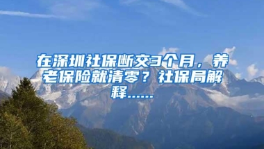 在深圳社保断交3个月，养老保险就清零？社保局解释......