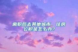 离职后去其他城市，住房公积金怎么办？