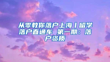 从零教你落户上海丨留学落户直通车 第一期：落户资质