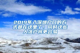 2019年入深圳户口的方式都在这里了！同时这些人落户将更容易