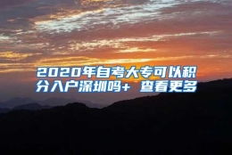 2020年自考大专可以积分入户深圳吗+ 查看更多