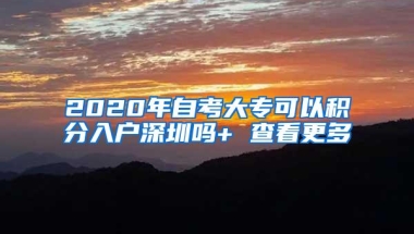 2020年自考大专可以积分入户深圳吗+ 查看更多