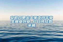 安徽合肥出实策支持毕业生就业创业 户口可挂靠亲戚